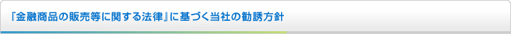 『金融商品の販売等に関する法律』に基づく当社の勧誘方針